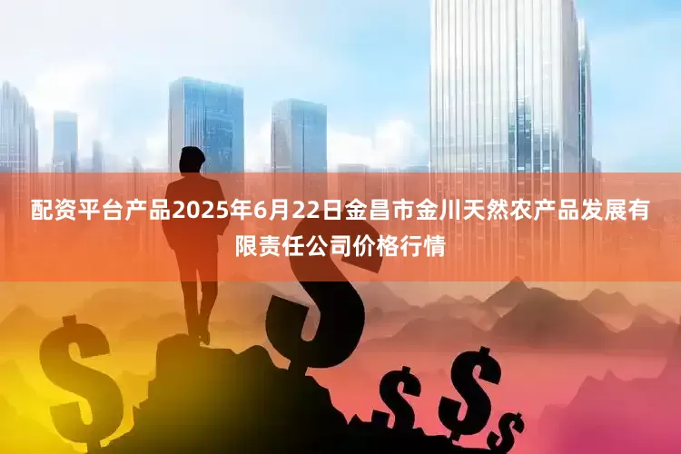 配资平台产品2025年6月22日金昌市金川天然农产品发展有限责任公司价格行情