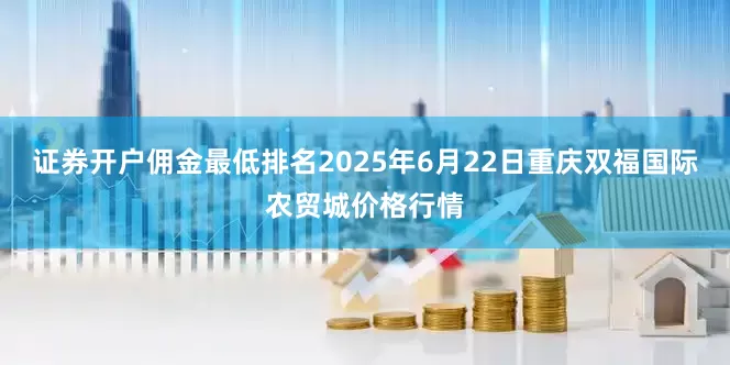 证券开户佣金最低排名2025年6月22日重庆双福国际农贸城价格行情