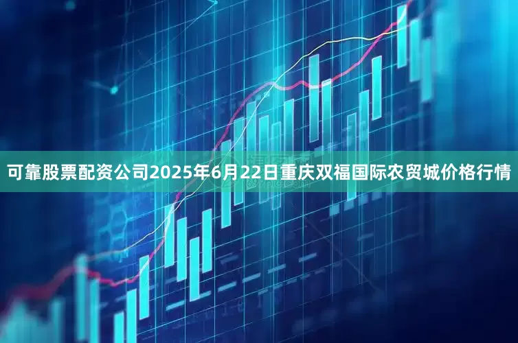 可靠股票配资公司2025年6月22日重庆双福国际农贸城价格行情