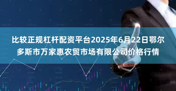 比较正规杠杆配资平台2025年6月22日鄂尔多斯市万家惠农贸市场有限公司价格行情