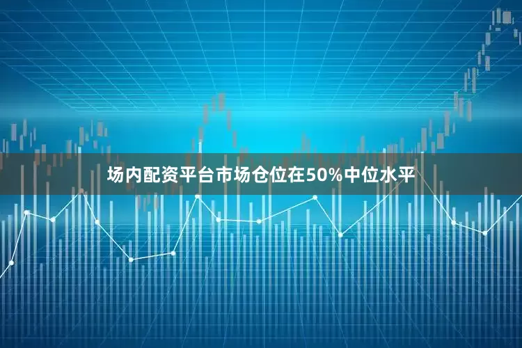 场内配资平台市场仓位在50%中位水平