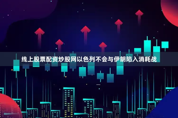 线上股票配资炒股网以色列不会与伊朗陷入消耗战