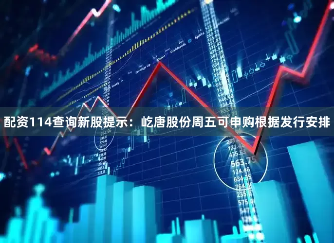 配资114查询新股提示：屹唐股份周五可申购根据发行安排