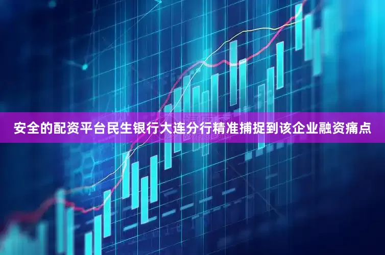 安全的配资平台民生银行大连分行精准捕捉到该企业融资痛点