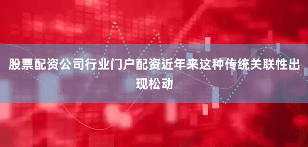 股票配资公司行业门户配资近年来这种传统关联性出现松动