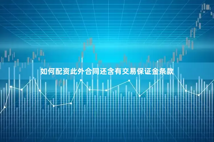 如何配资此外合同还含有交易保证金条款
