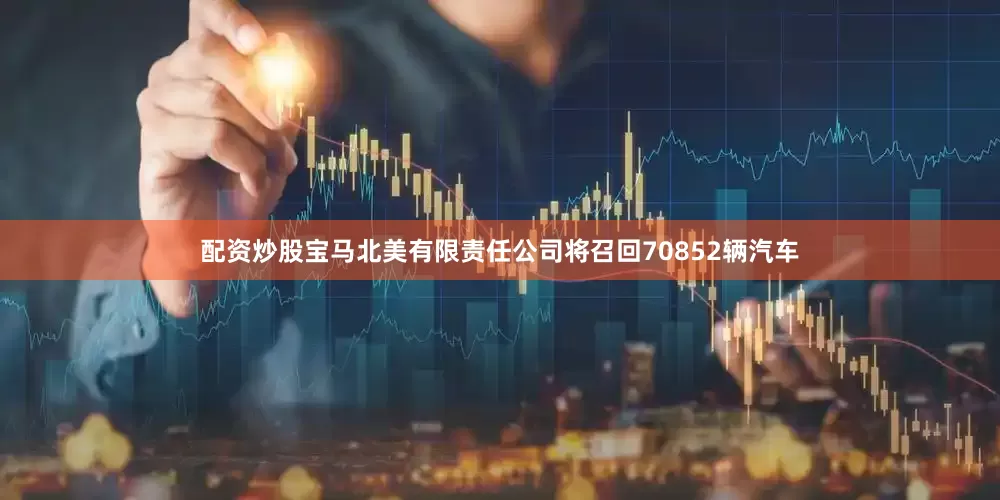 配资炒股宝马北美有限责任公司将召回70852辆汽车