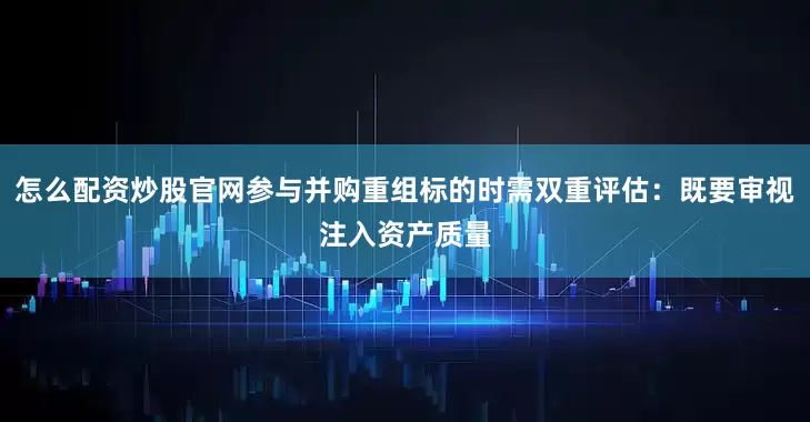 怎么配资炒股官网参与并购重组标的时需双重评估：既要审视注入资产质量