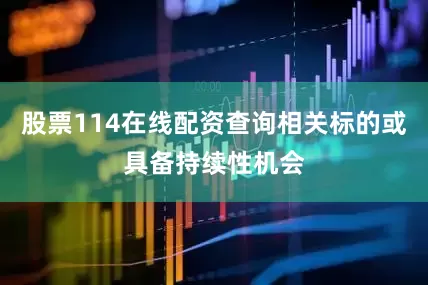 股票114在线配资查询相关标的或具备持续性机会