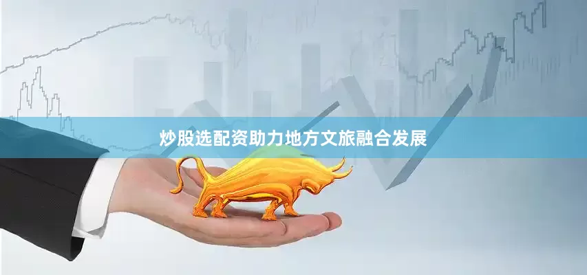 炒股选配资助力地方文旅融合发展