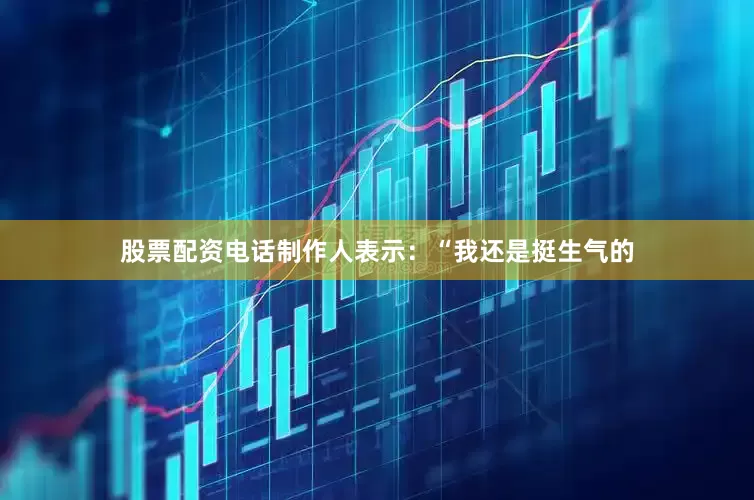 股票配资电话制作人表示：“我还是挺生气的