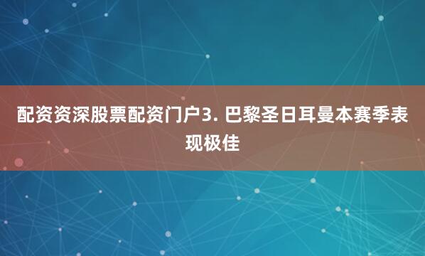 配资资深股票配资门户　　3. 巴黎圣日耳曼本赛季表现极佳