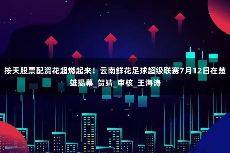 按天股票配资花超燃起来！云南鲜花足球超级联赛7月12日在楚雄揭幕_贺靖_审核_王海涛