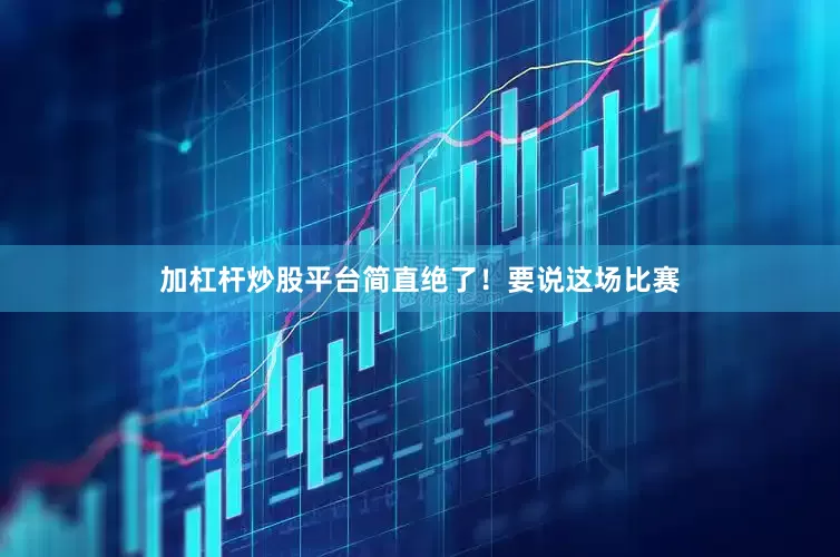 加杠杆炒股平台简直绝了！要说这场比赛