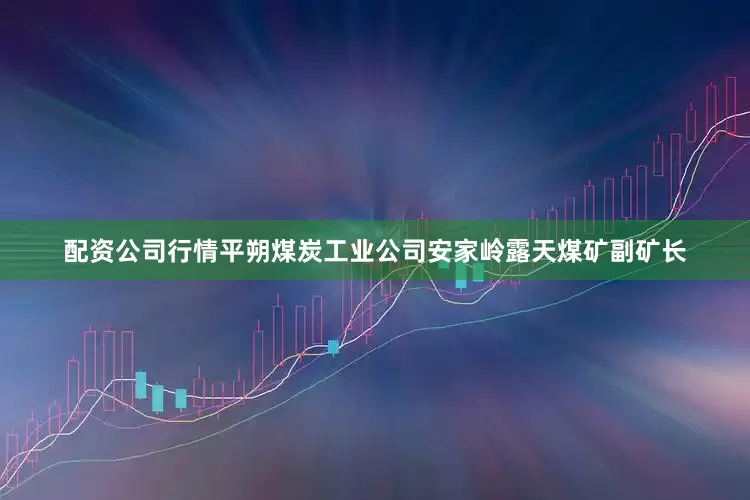 配资公司行情平朔煤炭工业公司安家岭露天煤矿副矿长