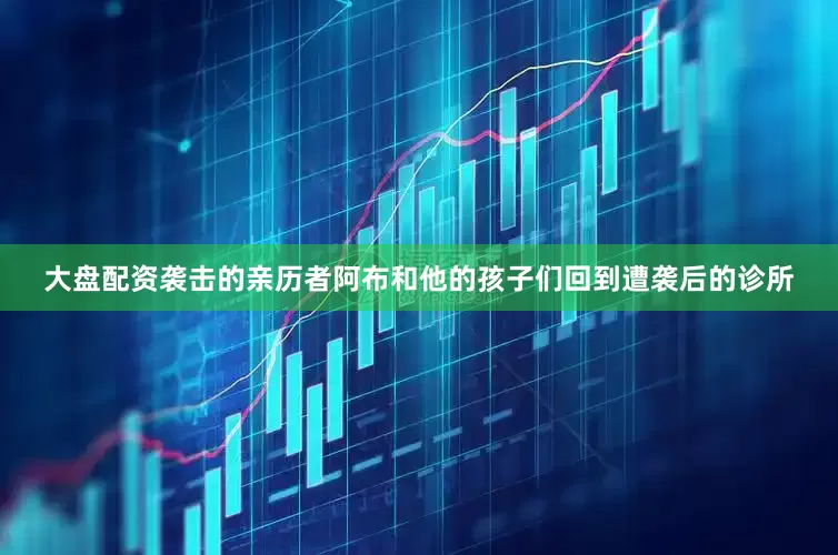 大盘配资袭击的亲历者阿布和他的孩子们回到遭袭后的诊所