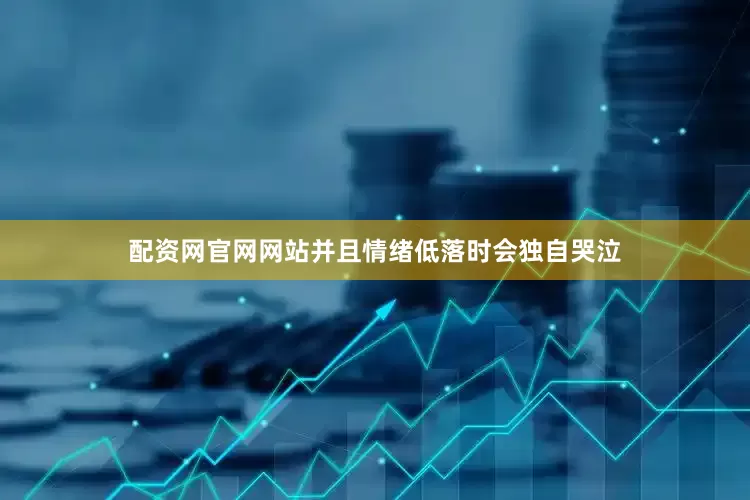 配资网官网网站并且情绪低落时会独自哭泣