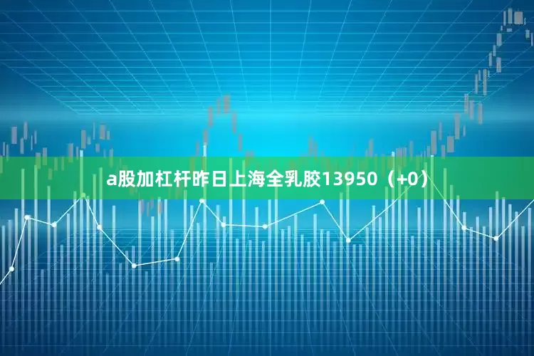 a股加杠杆昨日上海全乳胶13950（+0）