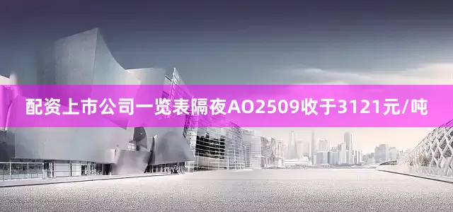配资上市公司一览表隔夜AO2509收于3121元/吨