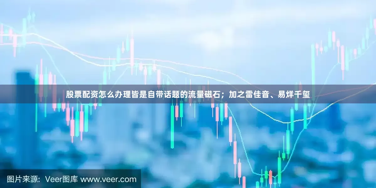 股票配资怎么办理皆是自带话题的流量磁石；加之雷佳音、易烊千玺