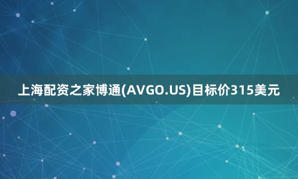 上海配资之家博通(AVGO.US)目标价315美元