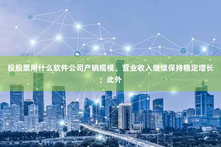 投股票用什么软件公司产销规模、营业收入继续保持稳定增长；此外