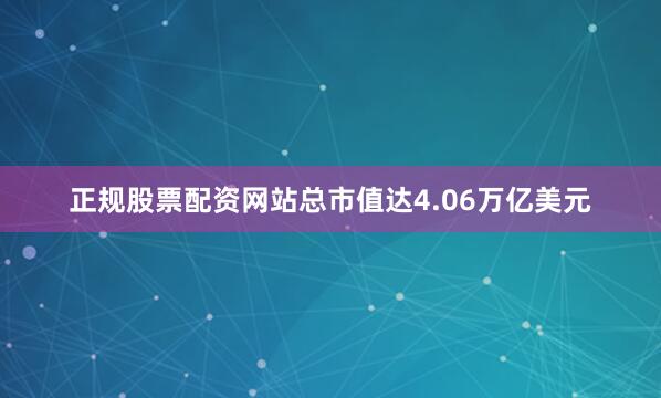 正规股票配资网站总市值达4.06万亿美元