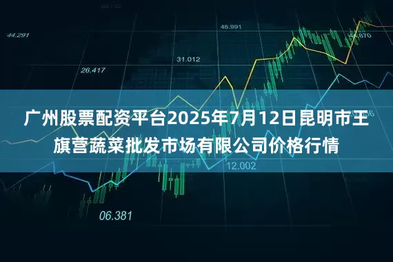 广州股票配资平台2025年7月12日昆明市王旗营蔬菜批发市场有限公司价格行情