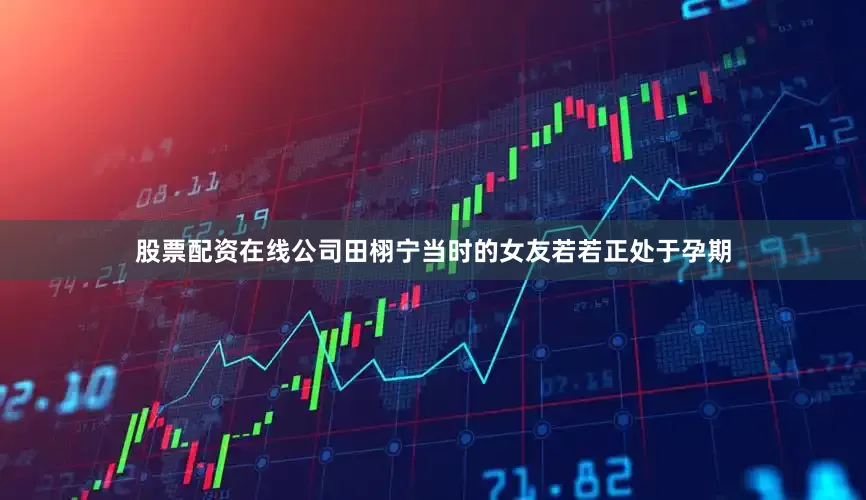 股票配资在线公司田栩宁当时的女友若若正处于孕期