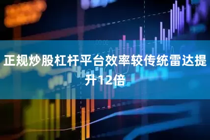 正规炒股杠杆平台效率较传统雷达提升12倍