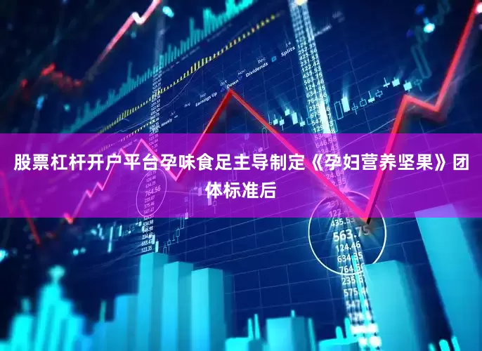 股票杠杆开户平台孕味食足主导制定《孕妇营养坚果》团体标准后