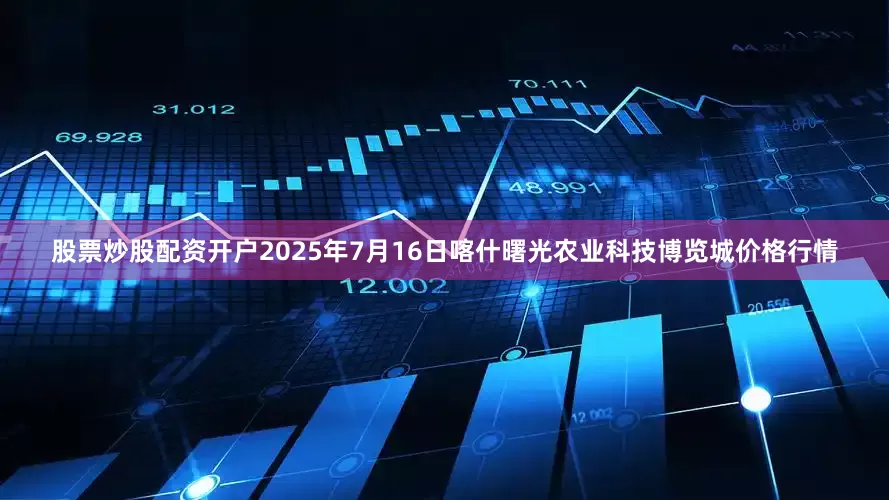 股票炒股配资开户2025年7月16日喀什曙光农业科技博览城价格行情