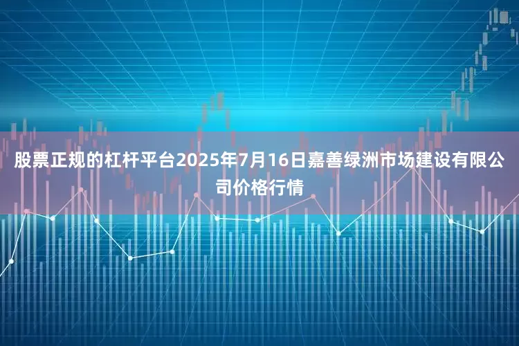 股票正规的杠杆平台2025年7月16日嘉善绿洲市场建设有限公司价格行情