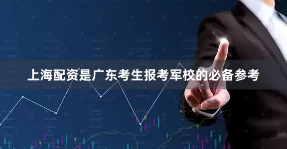 上海配资是广东考生报考军校的必备参考