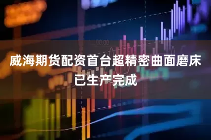 威海期货配资首台超精密曲面磨床已生产完成