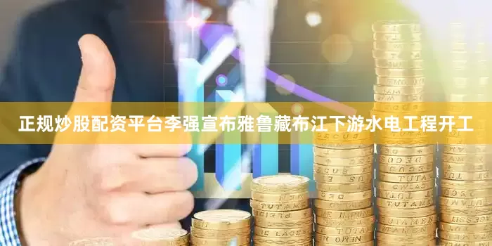 正规炒股配资平台李强宣布雅鲁藏布江下游水电工程开工