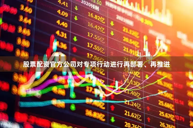 股票配资官方公司对专项行动进行再部署、再推进