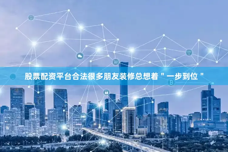 股票配资平台合法很多朋友装修总想着＂一步到位＂