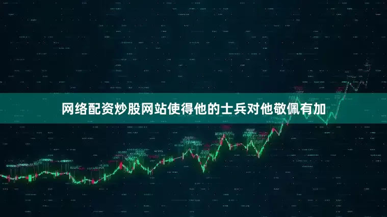 网络配资炒股网站使得他的士兵对他敬佩有加