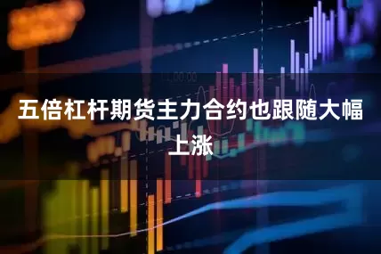 五倍杠杆期货主力合约也跟随大幅上涨