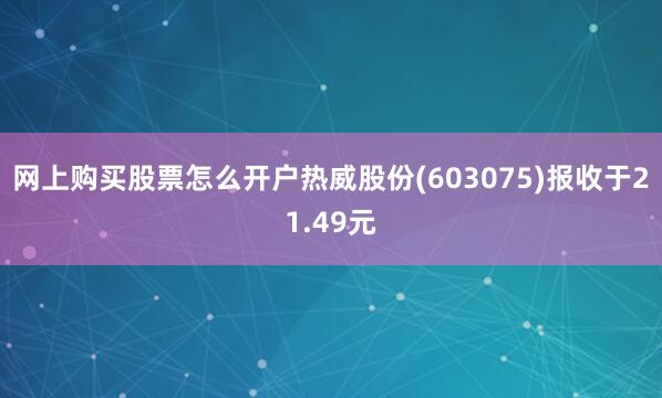 网上购买股票怎么开户热威股份(603075)报收于21.49元