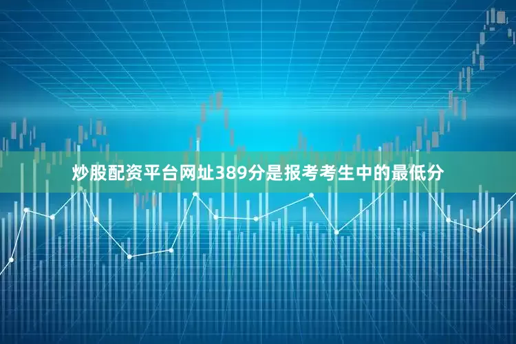 炒股配资平台网址389分是报考考生中的最低分