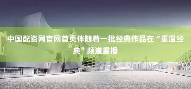 中国配资网官网首页伴随着一批经典作品在“重温经典”频道重播