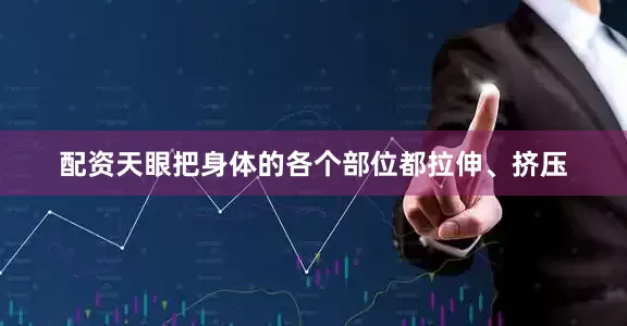 配资天眼把身体的各个部位都拉伸、挤压