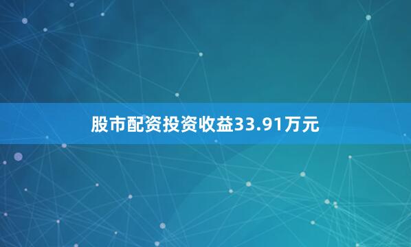 股市配资投资收益33.91万元