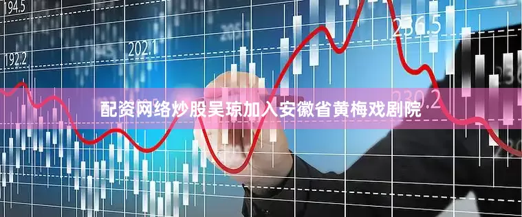 配资网络炒股吴琼加入安徽省黄梅戏剧院