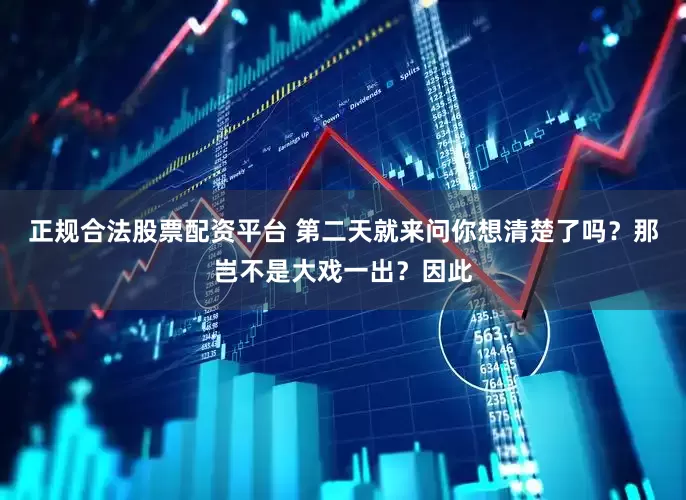 正规合法股票配资平台 第二天就来问你想清楚了吗？那岂不是大戏一出？因此