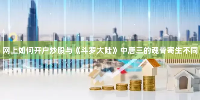 网上如何开户炒股与《斗罗大陆》中唐三的魂骨寄生不同