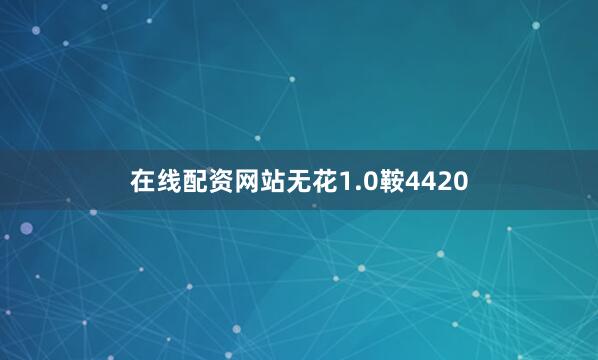 在线配资网站无花1.0鞍4420