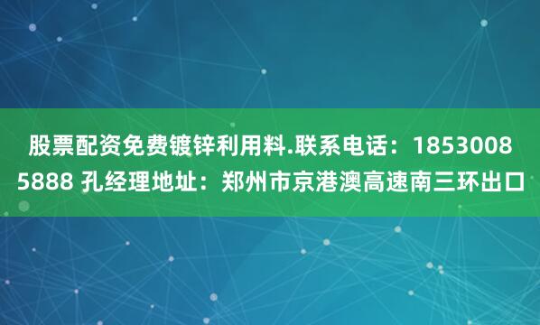 股票配资免费镀锌利用料.联系电话：18530085888 孔经理地址：郑州市京港澳高速南三环出口